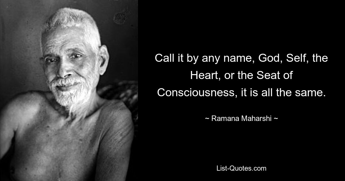 Call it by any name, God, Self, the Heart, or the Seat of Consciousness, it is all the same. — © Ramana Maharshi