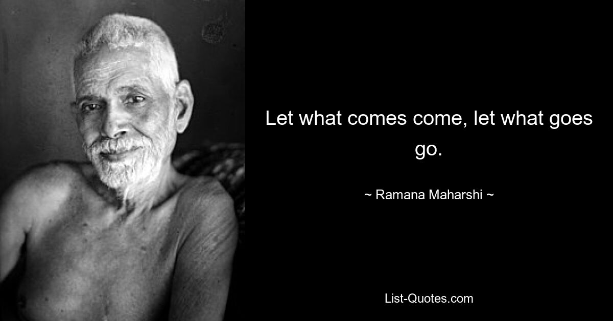 Let what comes come, let what goes go. — © Ramana Maharshi