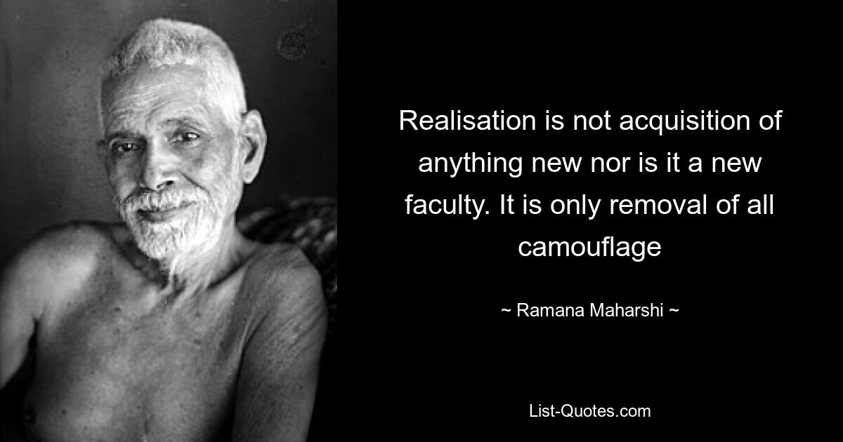 Realisation is not acquisition of anything new nor is it a new faculty. It is only removal of all camouflage — © Ramana Maharshi