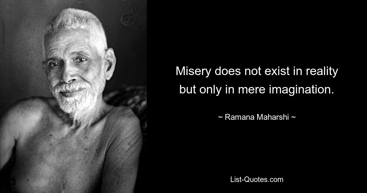 Misery does not exist in reality but only in mere imagination. — © Ramana Maharshi