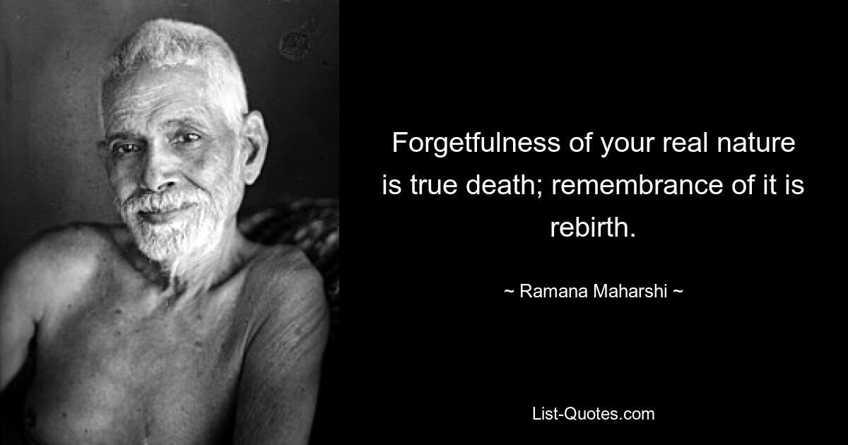 Forgetfulness of your real nature is true death; remembrance of it is rebirth. — © Ramana Maharshi