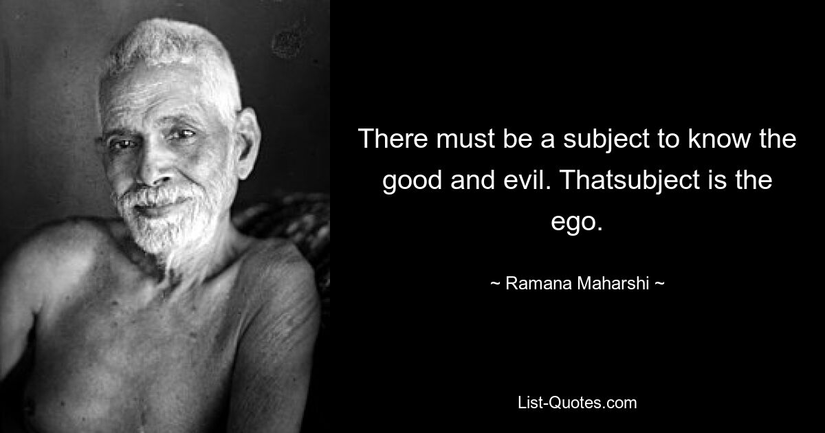 There must be a subject to know the good and evil. Thatsubject is the ego. — © Ramana Maharshi