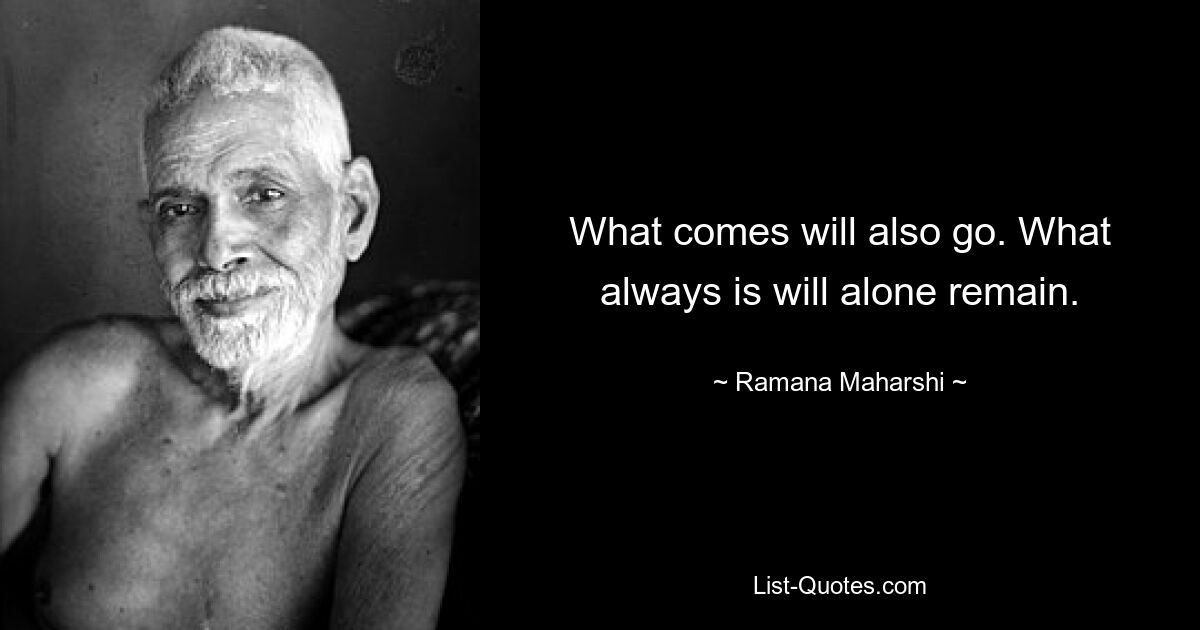 What comes will also go. What always is will alone remain. — © Ramana Maharshi