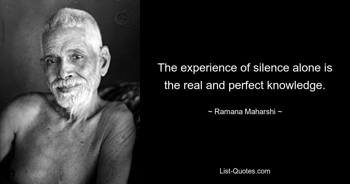 The experience of silence alone is the real and perfect knowledge. — © Ramana Maharshi