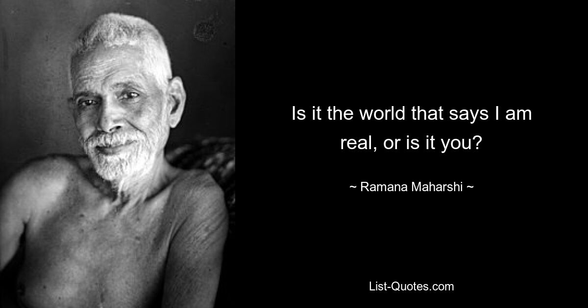 Is it the world that says I am real, or is it you? — © Ramana Maharshi