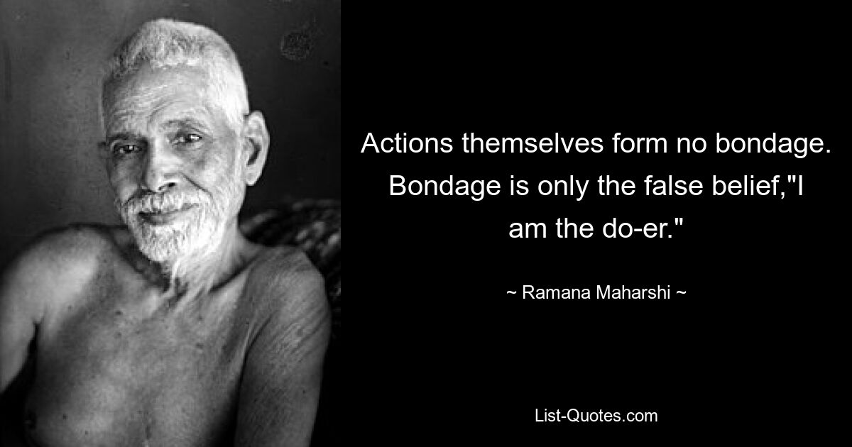 Actions themselves form no bondage. Bondage is only the false belief,"I am the do-er." — © Ramana Maharshi