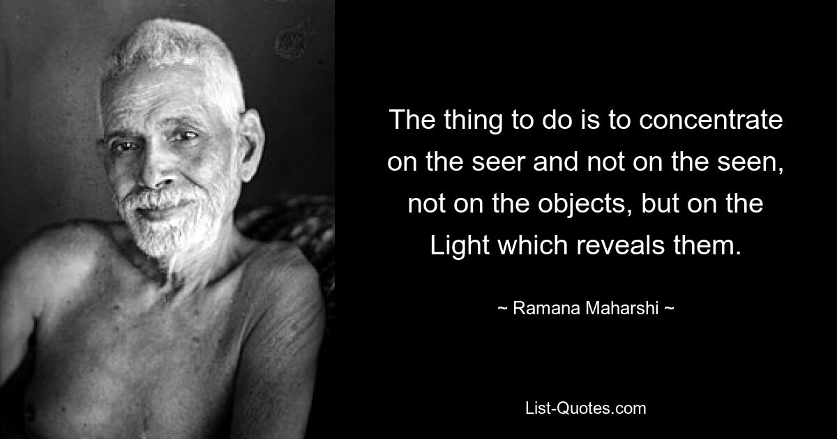 The thing to do is to concentrate on the seer and not on the seen, not on the objects, but on the Light which reveals them. — © Ramana Maharshi