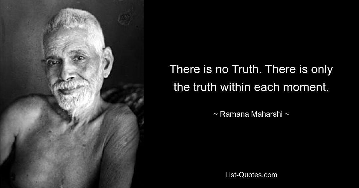 There is no Truth. There is only the truth within each moment. — © Ramana Maharshi