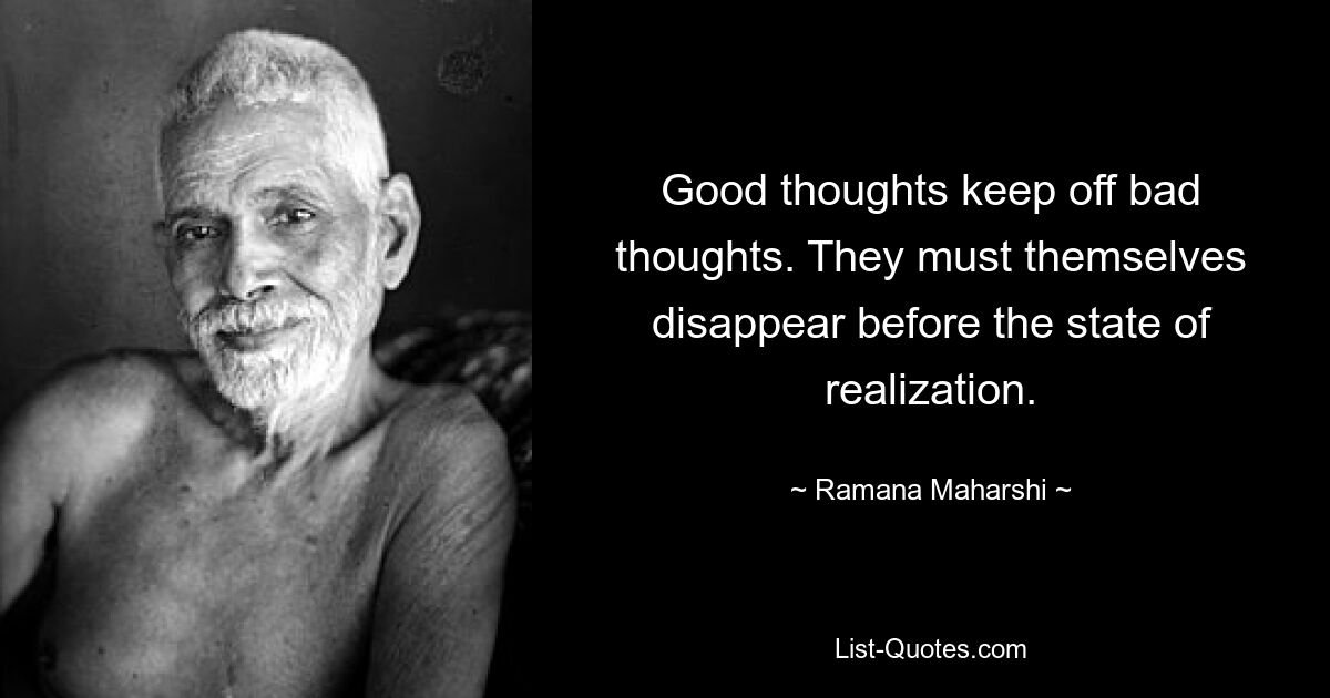 Good thoughts keep off bad thoughts. They must themselves disappear before the state of realization. — © Ramana Maharshi