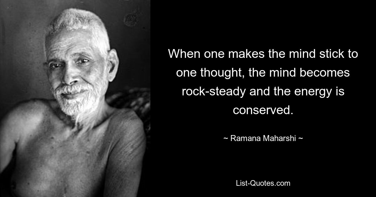 When one makes the mind stick to one thought, the mind becomes rock-steady and the energy is conserved. — © Ramana Maharshi