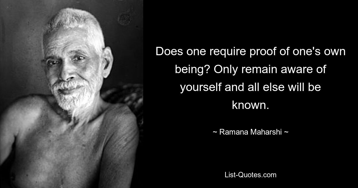 Does one require proof of one's own being? Only remain aware of yourself and all else will be known. — © Ramana Maharshi