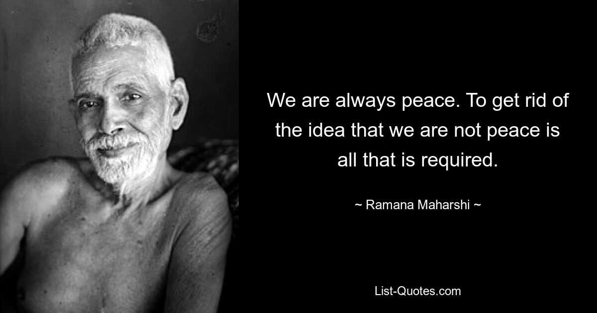 We are always peace. To get rid of the idea that we are not peace is all that is required. — © Ramana Maharshi