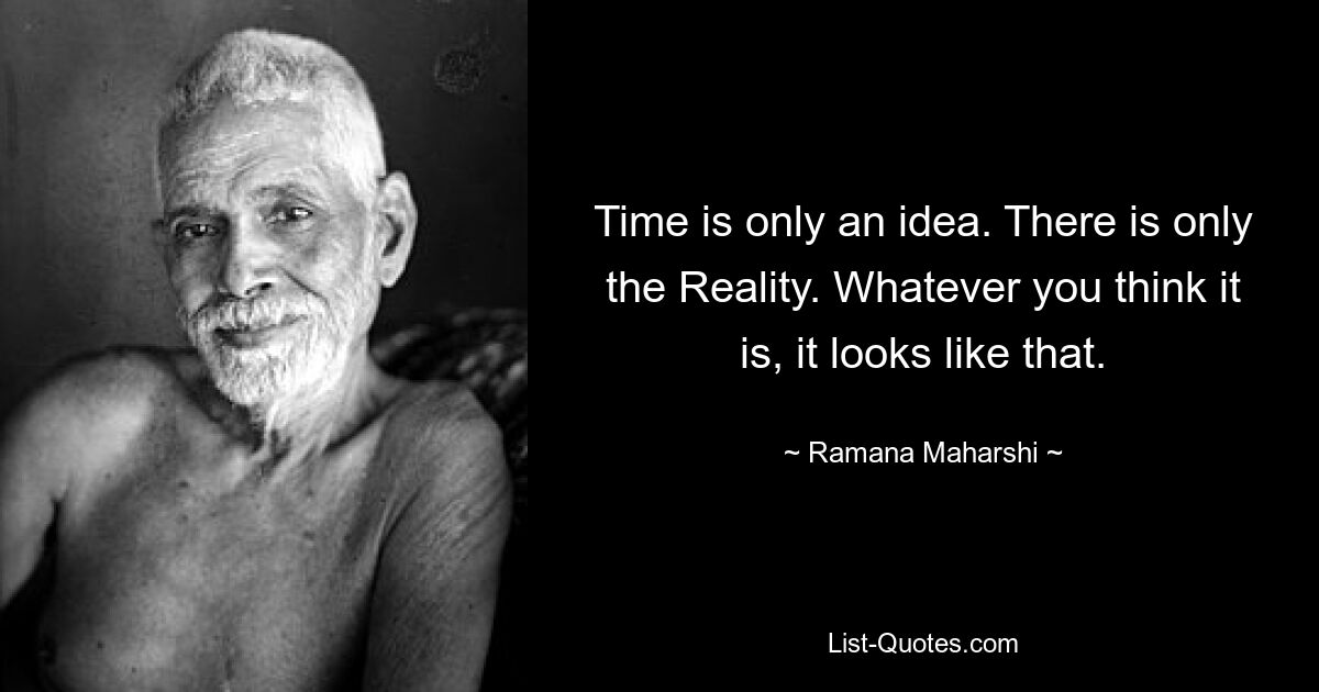 Time is only an idea. There is only the Reality. Whatever you think it is, it looks like that. — © Ramana Maharshi