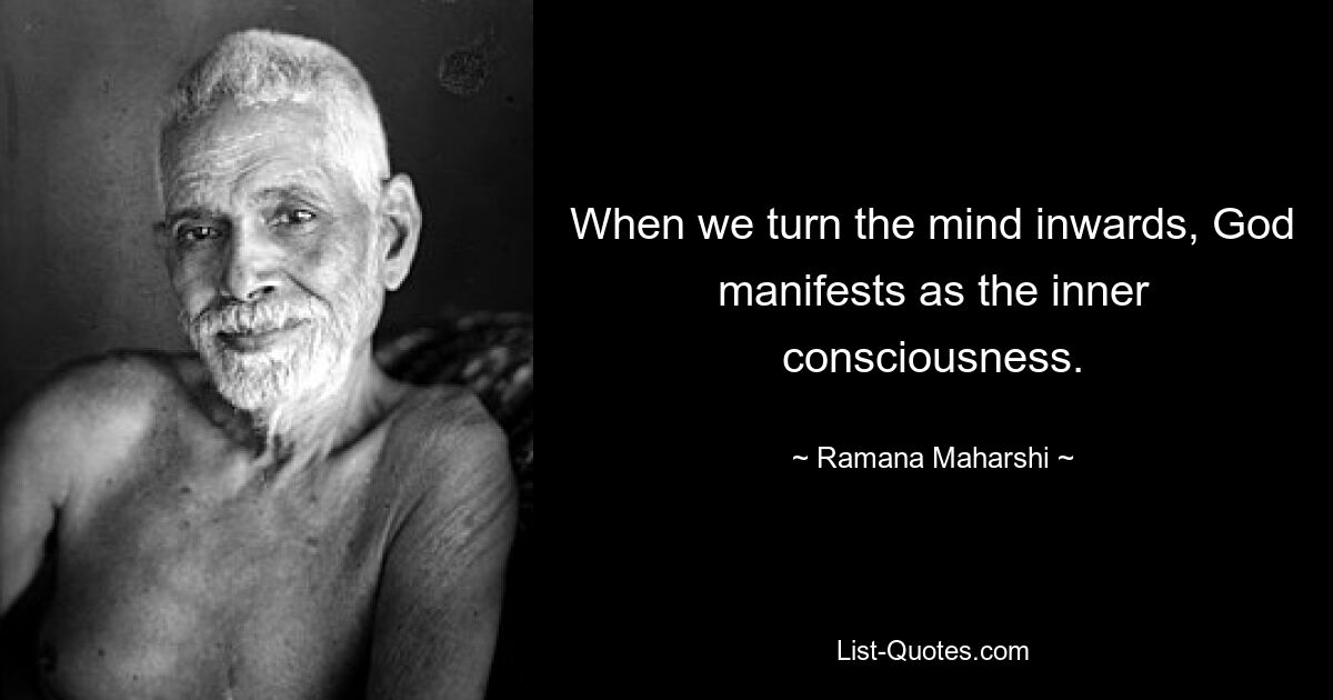 When we turn the mind inwards, God manifests as the inner consciousness. — © Ramana Maharshi