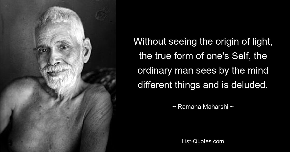 Without seeing the origin of light, the true form of one's Self, the ordinary man sees by the mind different things and is deluded. — © Ramana Maharshi