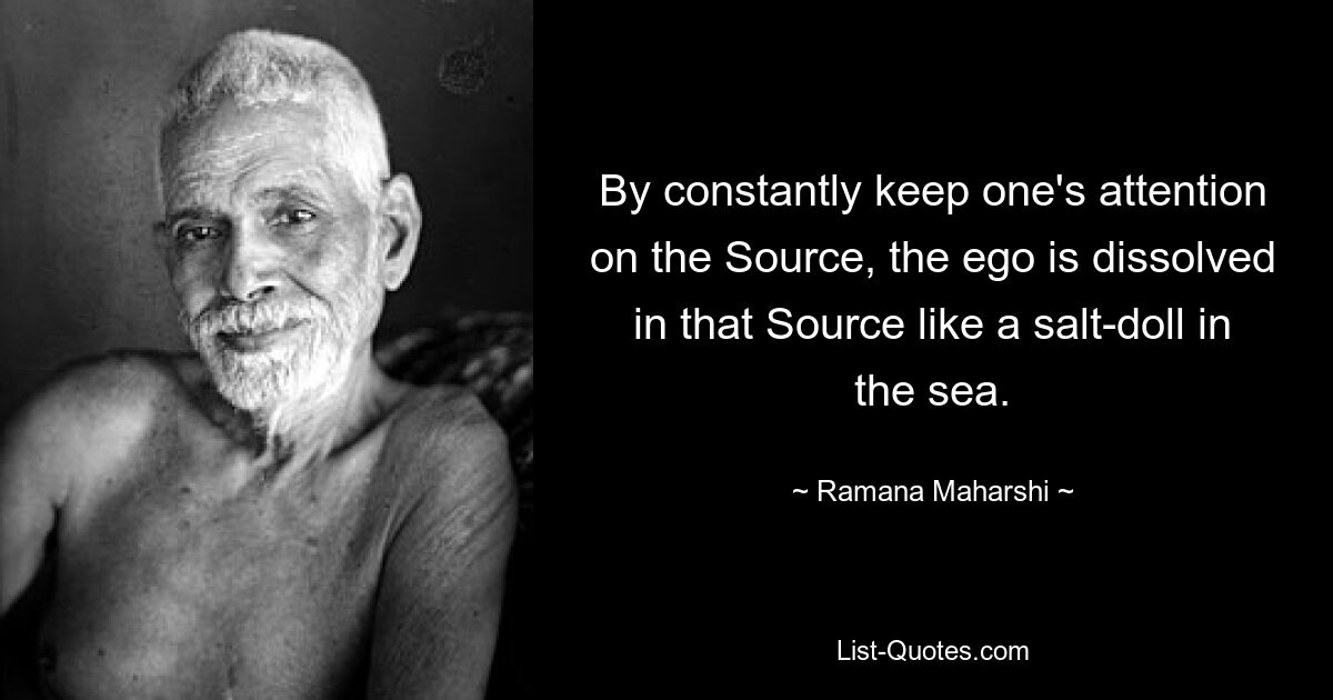 By constantly keep one's attention on the Source, the ego is dissolved in that Source like a salt-doll in the sea. — © Ramana Maharshi