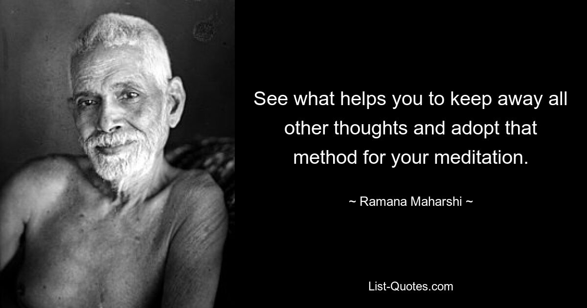 See what helps you to keep away all other thoughts and adopt that method for your meditation. — © Ramana Maharshi