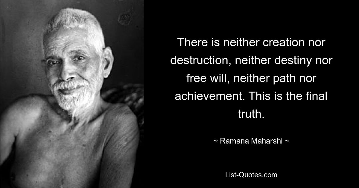 Es gibt weder Schöpfung noch Zerstörung, weder Schicksal noch freien Willen, weder Weg noch Errungenschaft. Das ist die endgültige Wahrheit. — © Ramana Maharshi 