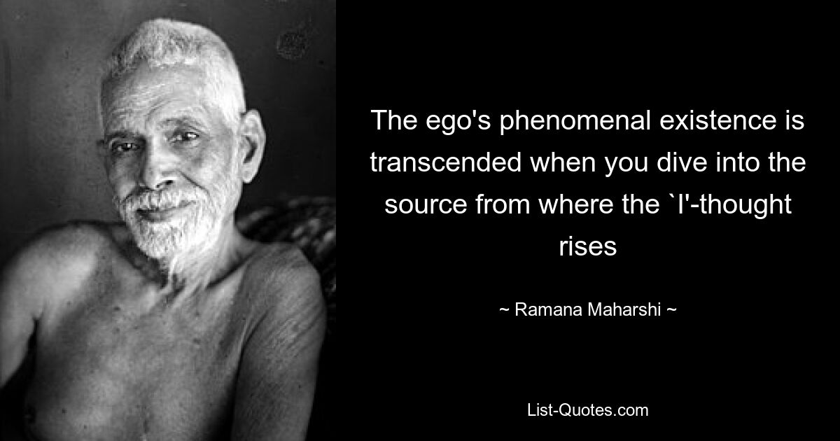 The ego's phenomenal existence is transcended when you dive into the source from where the `I'-thought rises — © Ramana Maharshi