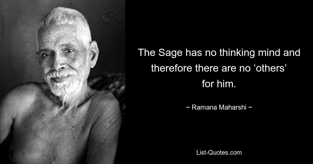 The Sage has no thinking mind and therefore there are no ‘others’ for him. — © Ramana Maharshi