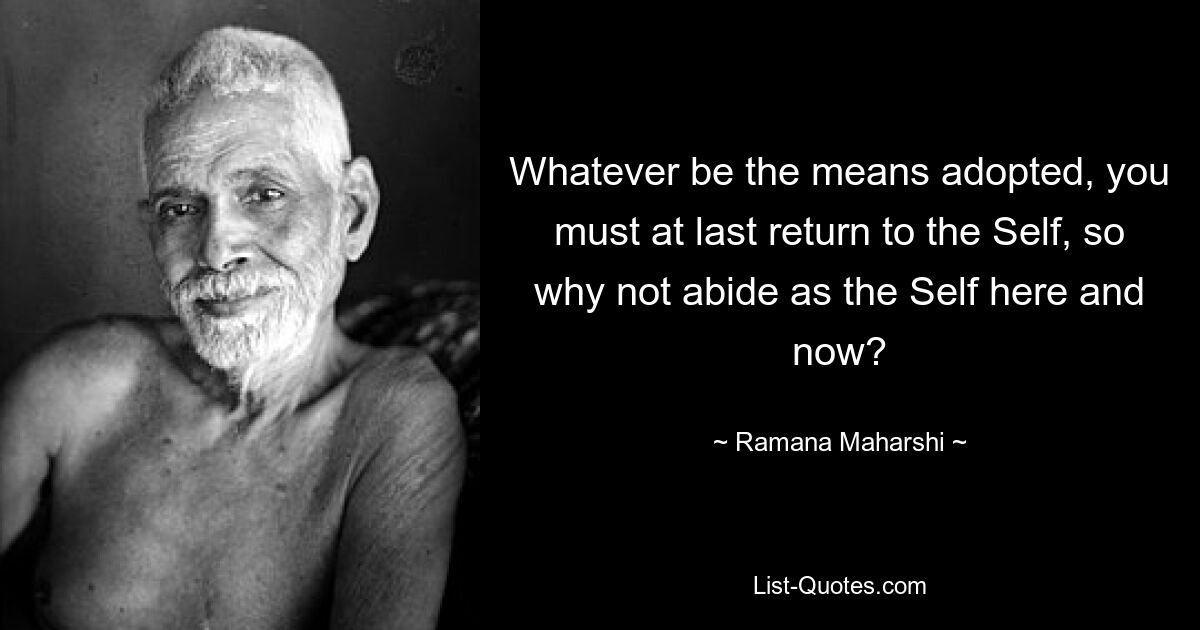 Whatever be the means adopted, you must at last return to the Self, so why not abide as the Self here and now? — © Ramana Maharshi