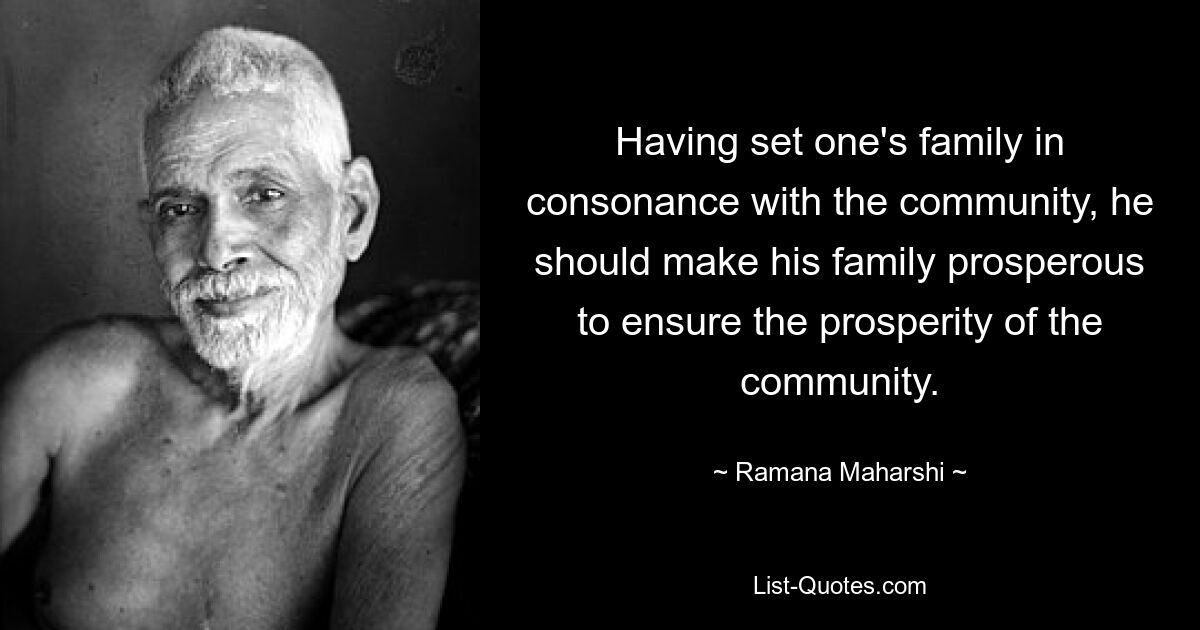 Having set one's family in consonance with the community, he should make his family prosperous to ensure the prosperity of the community. — © Ramana Maharshi