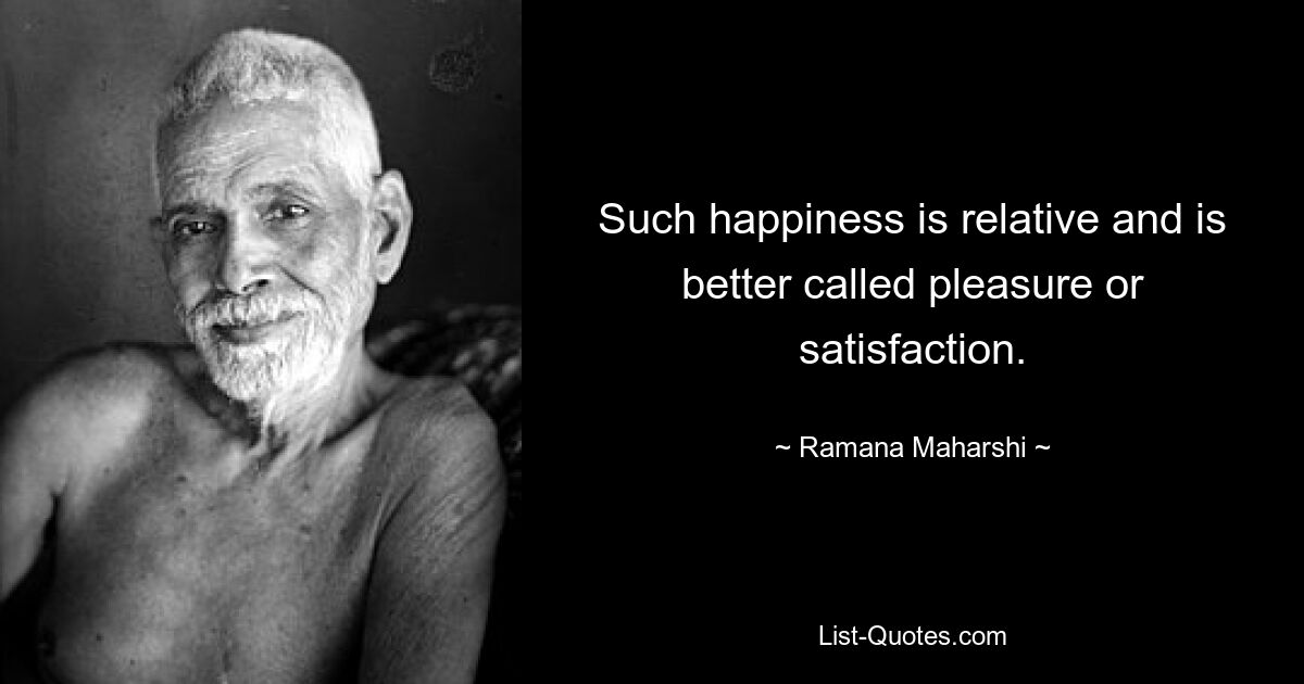 Such happiness is relative and is better called pleasure or satisfaction. — © Ramana Maharshi