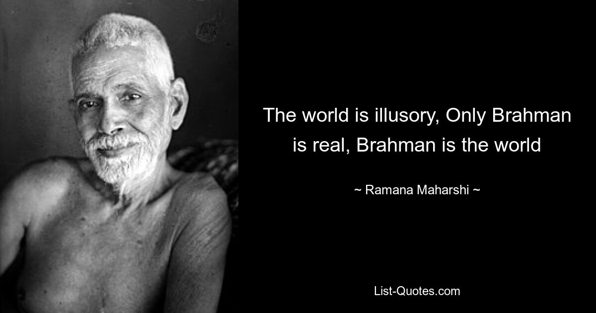 The world is illusory, Only Brahman is real, Brahman is the world — © Ramana Maharshi