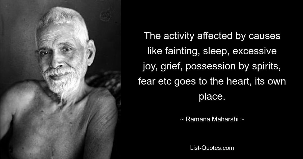 The activity affected by causes like fainting, sleep, excessive joy, grief, possession by spirits, fear etc goes to the heart, its own place. — © Ramana Maharshi