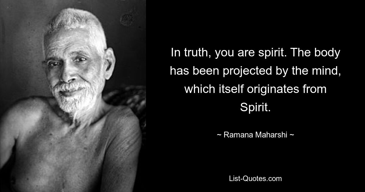 In truth, you are spirit. The body has been projected by the mind, which itself originates from Spirit. — © Ramana Maharshi