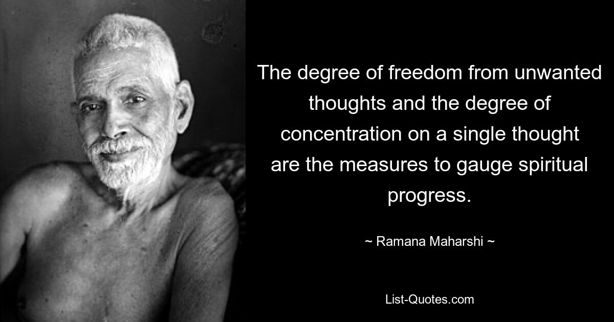 The degree of freedom from unwanted thoughts and the degree of concentration on a single thought are the measures to gauge spiritual progress. — © Ramana Maharshi