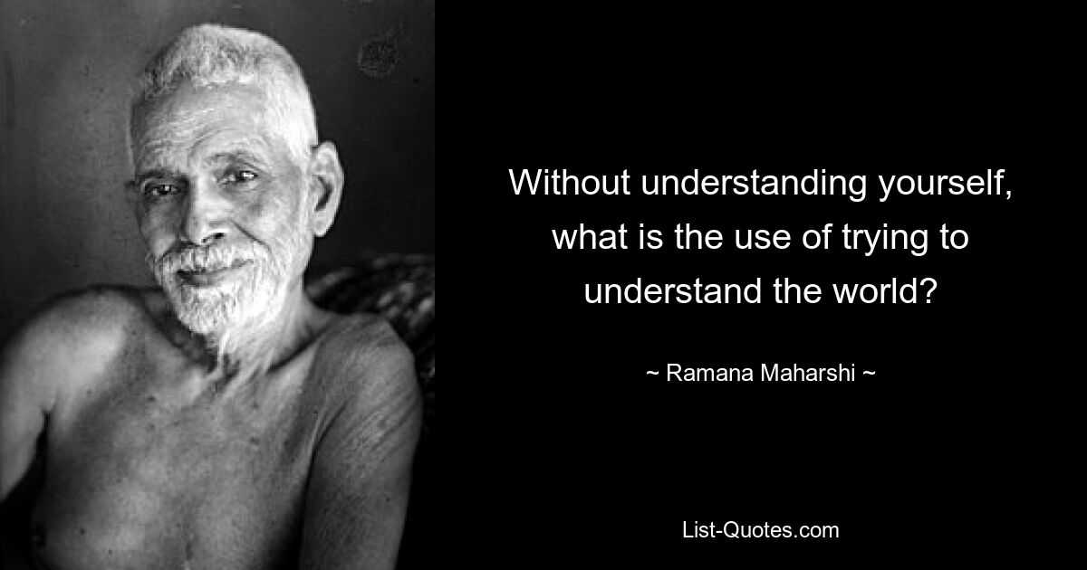 Without understanding yourself, what is the use of trying to understand the world? — © Ramana Maharshi