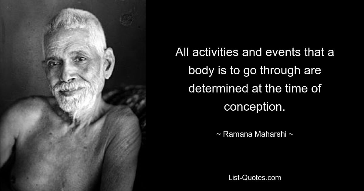 All activities and events that a body is to go through are determined at the time of conception. — © Ramana Maharshi