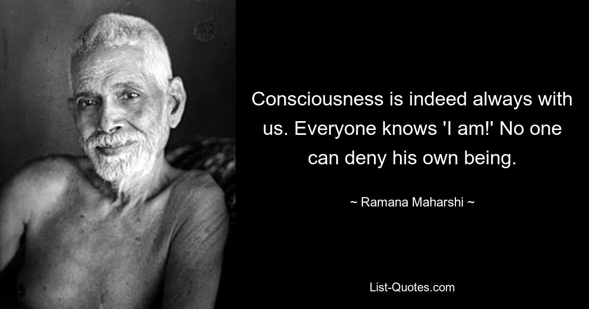 Consciousness is indeed always with us. Everyone knows 'I am!' No one can deny his own being. — © Ramana Maharshi