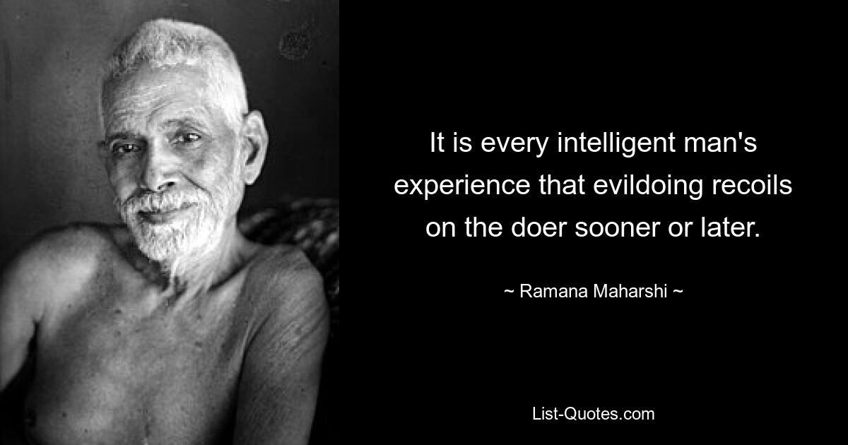 It is every intelligent man's experience that evildoing recoils on the doer sooner or later. — © Ramana Maharshi