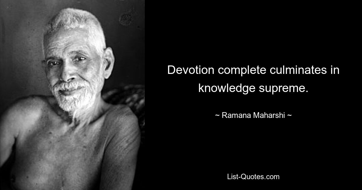 Devotion complete culminates in knowledge supreme. — © Ramana Maharshi