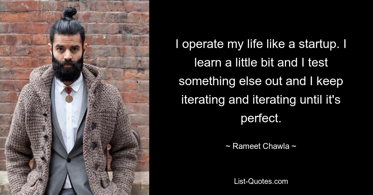 I operate my life like a startup. I learn a little bit and I test something else out and I keep iterating and iterating until it's perfect. — © Rameet Chawla