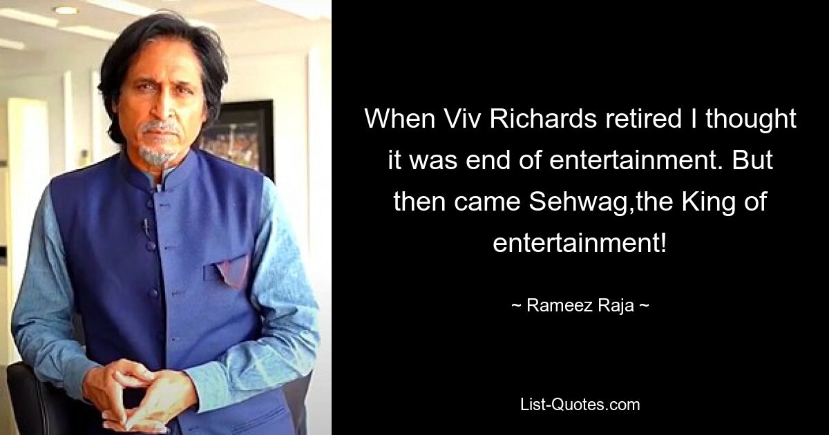 When Viv Richards retired I thought it was end of entertainment. But then came Sehwag,the King of entertainment! — © Rameez Raja