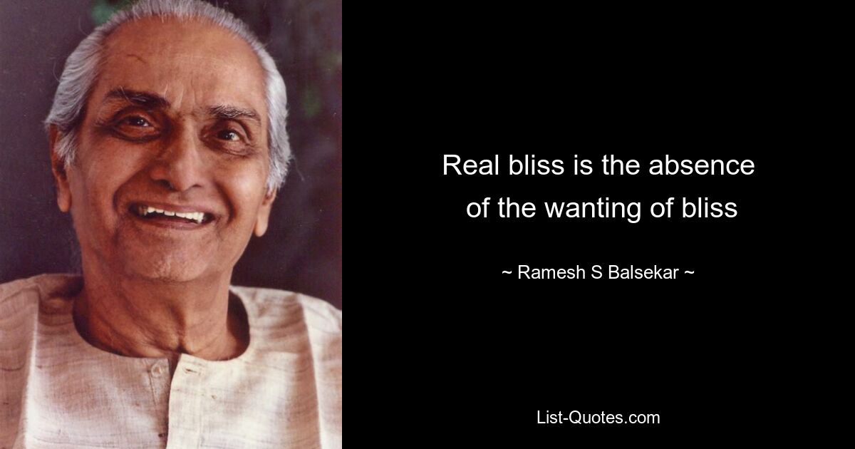 Real bliss is the absence
 of the wanting of bliss — © Ramesh S Balsekar