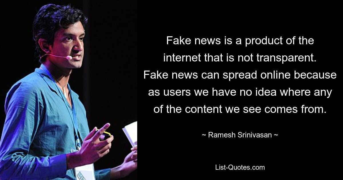 Fake News sind ein Produkt des Internets, das intransparent ist. Fake News können sich online verbreiten, weil wir als Nutzer keine Ahnung haben, woher die Inhalte, die wir sehen, stammen. — © Ramesh Srinivasan 