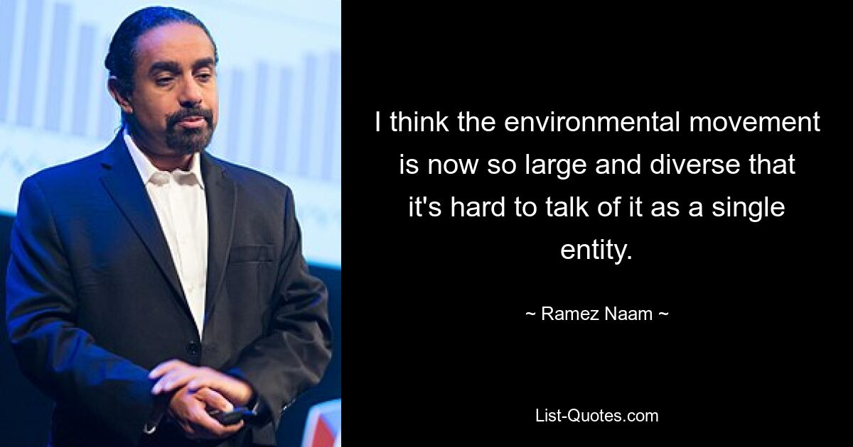 I think the environmental movement is now so large and diverse that it's hard to talk of it as a single entity. — © Ramez Naam