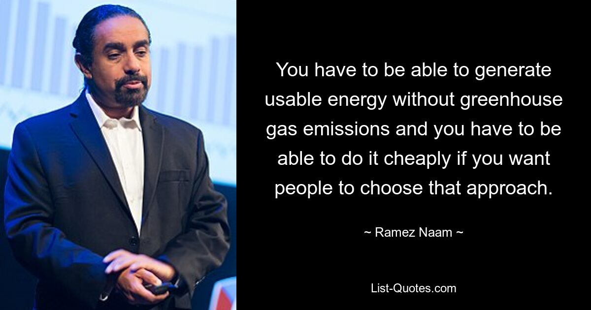 You have to be able to generate usable energy without greenhouse gas emissions and you have to be able to do it cheaply if you want people to choose that approach. — © Ramez Naam