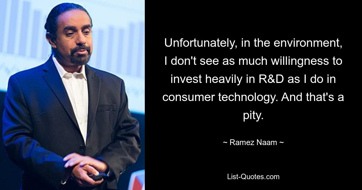 Unfortunately, in the environment, I don't see as much willingness to invest heavily in R&D as I do in consumer technology. And that's a pity. — © Ramez Naam