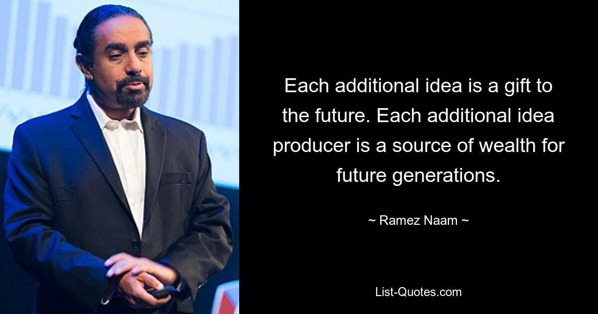 Each additional idea is a gift to the future. Each additional idea producer is a source of wealth for future generations. — © Ramez Naam