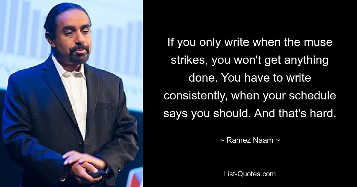 If you only write when the muse strikes, you won't get anything done. You have to write consistently, when your schedule says you should. And that's hard. — © Ramez Naam