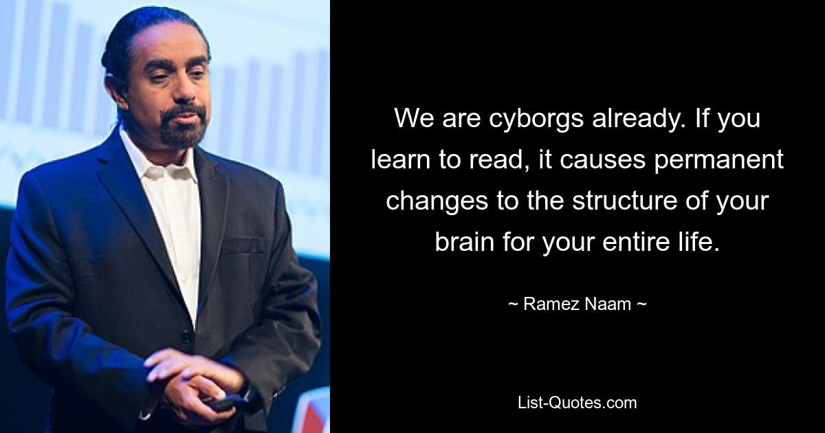 We are cyborgs already. If you learn to read, it causes permanent changes to the structure of your brain for your entire life. — © Ramez Naam