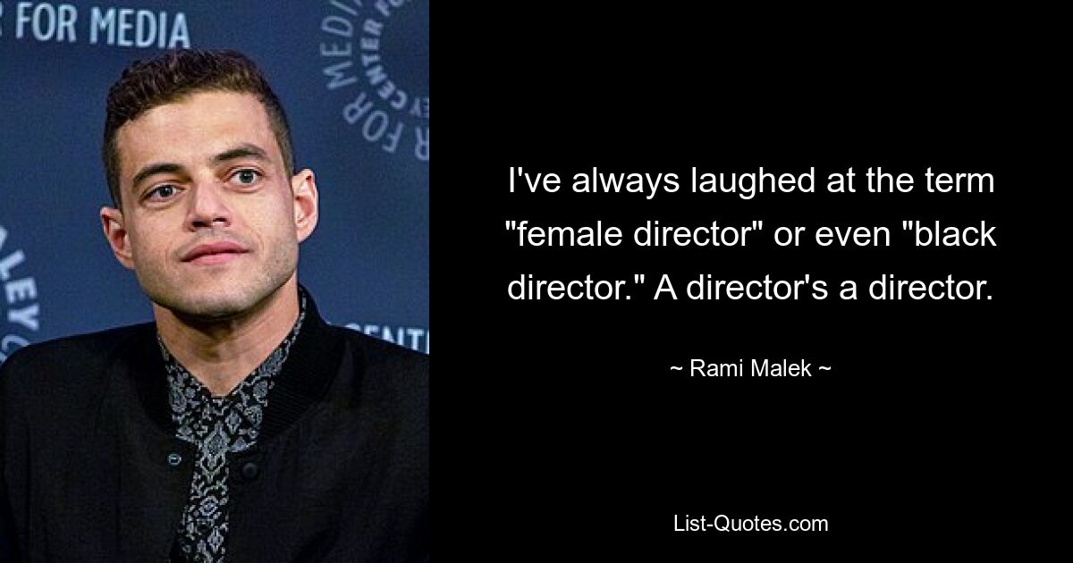 I've always laughed at the term "female director" or even "black director." A director's a director. — © Rami Malek