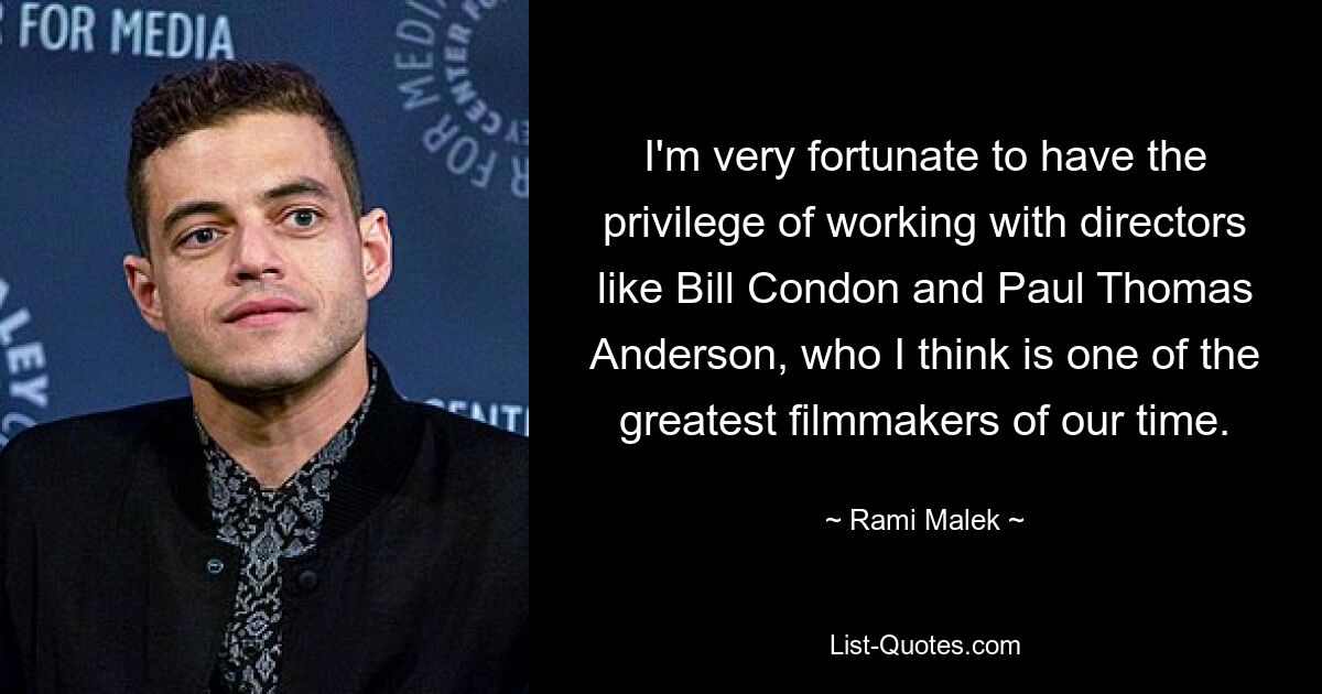 I'm very fortunate to have the privilege of working with directors like Bill Condon and Paul Thomas Anderson, who I think is one of the greatest filmmakers of our time. — © Rami Malek