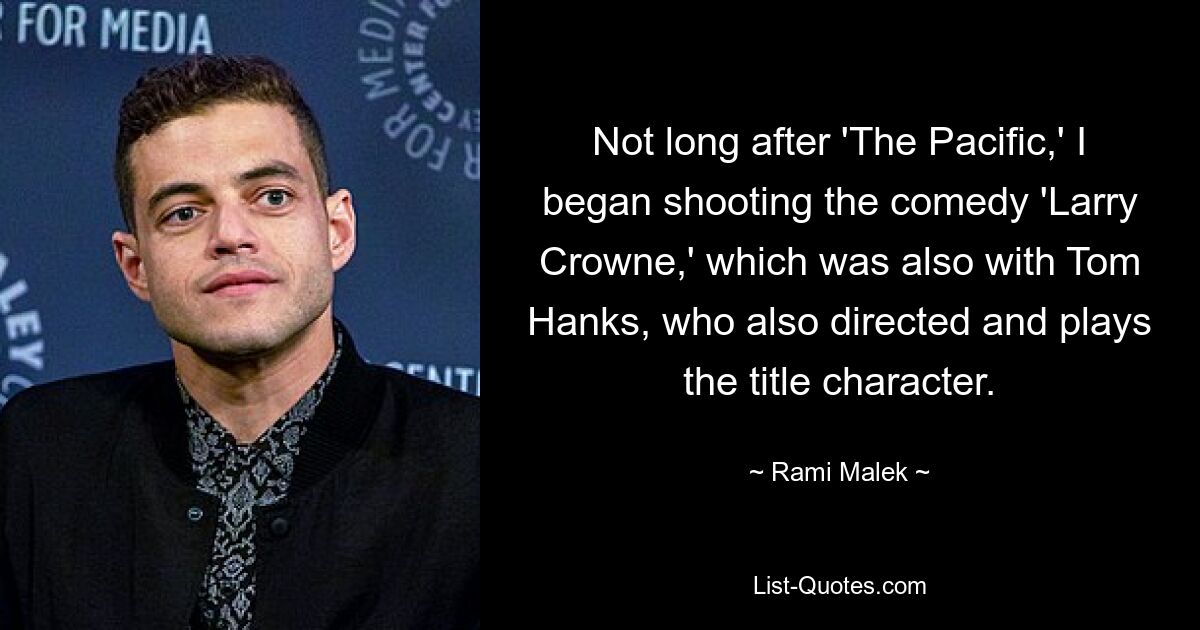 Not long after 'The Pacific,' I began shooting the comedy 'Larry Crowne,' which was also with Tom Hanks, who also directed and plays the title character. — © Rami Malek