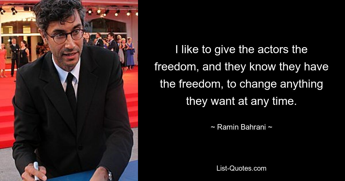 I like to give the actors the freedom, and they know they have the freedom, to change anything they want at any time. — © Ramin Bahrani